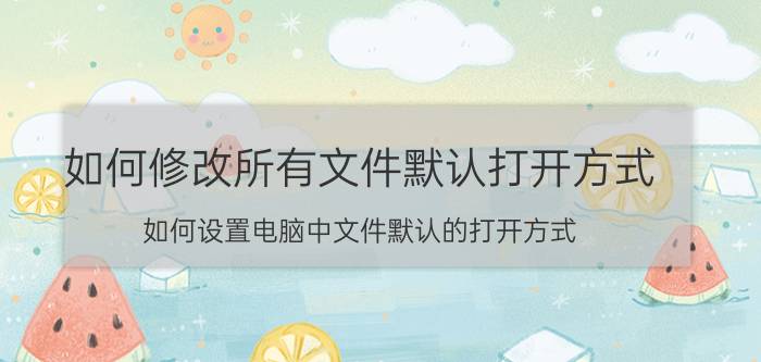 如何修改所有文件默认打开方式 如何设置电脑中文件默认的打开方式？